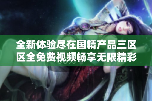 全新体验尽在国精产品三区区全免费视频畅享无限精彩