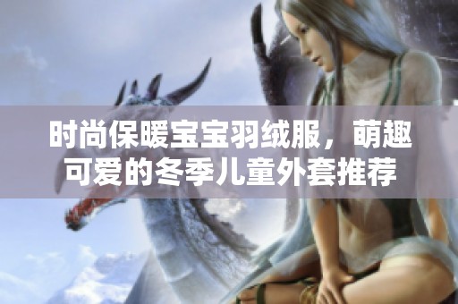 时尚保暖宝宝羽绒服，萌趣可爱的冬季儿童外套推荐
