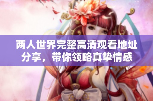 两人世界完整高清观看地址分享，带你领略真挚情感