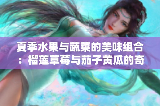 夏季水果与蔬菜的美味组合：榴莲草莓与茄子黄瓜的奇妙搭配
