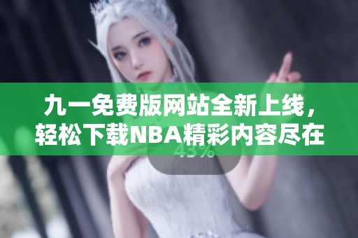 九一免费版网站全新上线，轻松下载NBA精彩内容尽在掌握