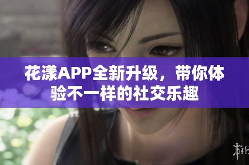 花漾APP全新升级，带你体验不一样的社交乐趣