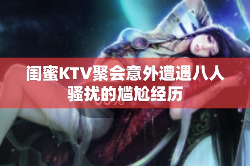 闺蜜KTV聚会意外遭遇八人骚扰的尴尬经历