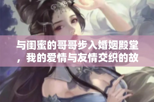 与闺蜜的哥哥步入婚姻殿堂，我的爱情与友情交织的故事