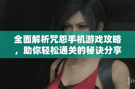 全面解析咒怨手机游戏攻略，助你轻松通关的秘诀分享