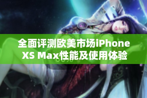 全面评测欧美市场iPhone XS Max性能及使用体验
