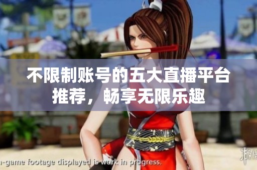不限制账号的五大直播平台推荐，畅享无限乐趣