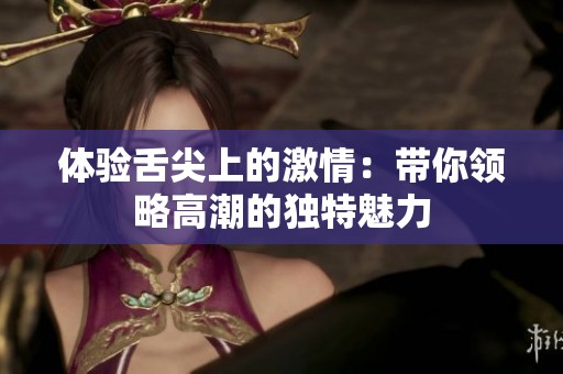 体验舌尖上的激情：带你领略高潮的独特魅力