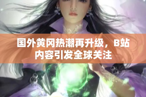国外黄冈热潮再升级，B站内容引发全球关注