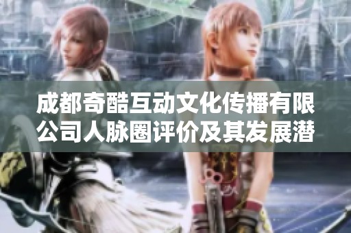 成都奇酷互动文化传播有限公司人脉圈评价及其发展潜力分析