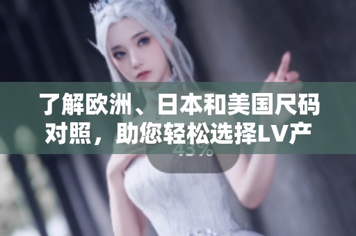 了解欧洲、日本和美国尺码对照，助您轻松选择LV产品