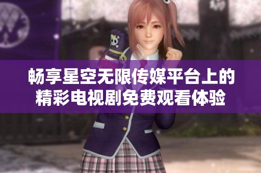 畅享星空无限传媒平台上的精彩电视剧免费观看体验