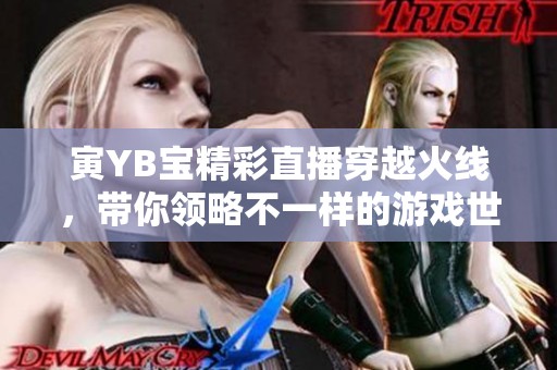 寅YB宝精彩直播穿越火线，带你领略不一样的游戏世界
