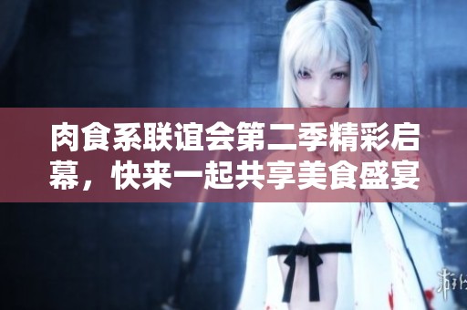 肉食系联谊会第二季精彩启幕，快来一起共享美食盛宴