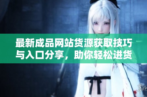 最新成品网站货源获取技巧与入口分享，助你轻松进货