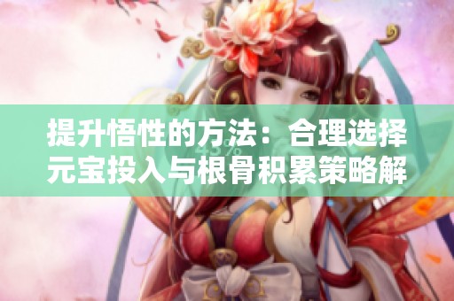 提升悟性的方法：合理选择元宝投入与根骨积累策略解析