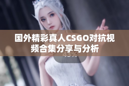 国外精彩真人CSGO对抗视频合集分享与分析
