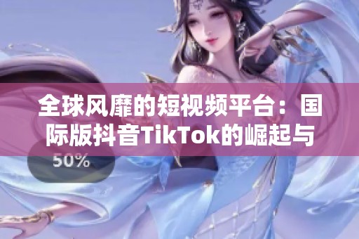 全球风靡的短视频平台：国际版抖音TikTok的崛起与影响