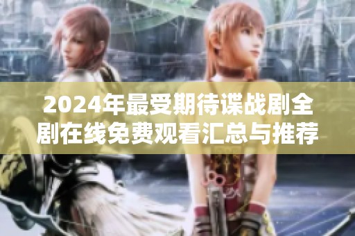 2024年最受期待谍战剧全剧在线免费观看汇总与推荐