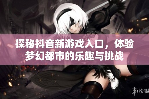 探秘抖音新游戏入口，体验梦幻都市的乐趣与挑战