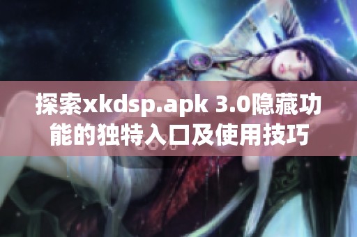 探索xkdsp.apk 3.0隐藏功能的独特入口及使用技巧