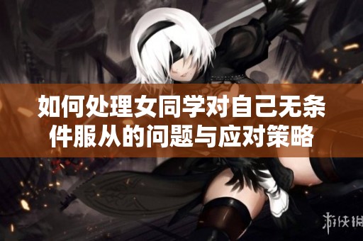如何处理女同学对自己无条件服从的问题与应对策略