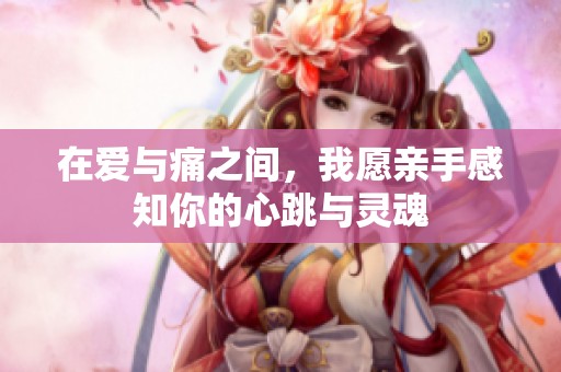 在爱与痛之间，我愿亲手感知你的心跳与灵魂