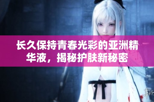 长久保持青春光彩的亚洲精华液，揭秘护肤新秘密