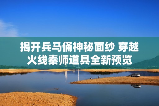 揭开兵马俑神秘面纱 穿越火线秦师道具全新预览