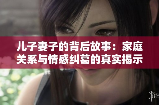 儿子妻子的背后故事：家庭关系与情感纠葛的真实揭示