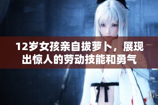 12岁女孩亲自拔萝卜，展现出惊人的劳动技能和勇气