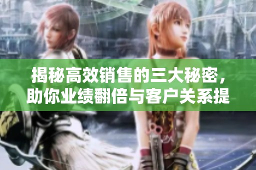 揭秘高效销售的三大秘密，助你业绩翻倍与客户关系提升