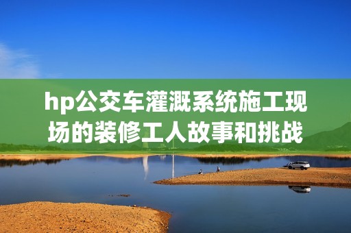 hp公交车灌溉系统施工现场的装修工人故事和挑战