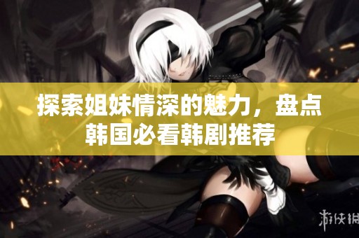 探索姐妹情深的魅力，盘点韩国必看韩剧推荐