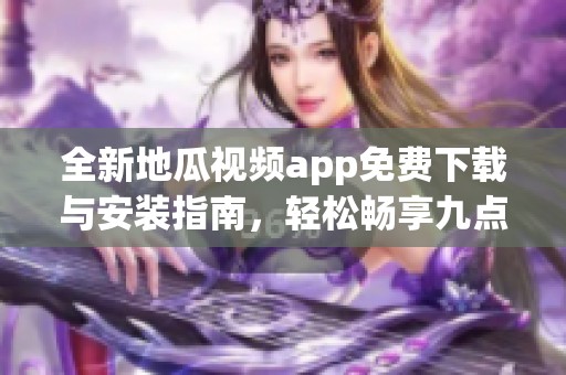 全新地瓜视频app免费下载与安装指南，轻松畅享九点幺9·1版本