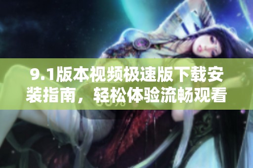 9.1版本视频极速版下载安装指南，轻松体验流畅观看乐趣
