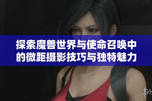 探索魔兽世界与使命召唤中的微距摄影技巧与独特魅力