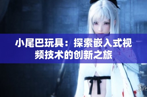 小尾巴玩具：探索嵌入式视频技术的创新之旅