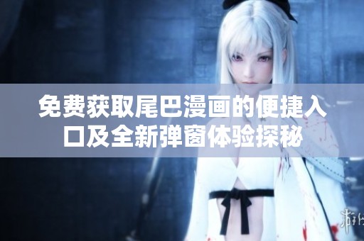 免费获取尾巴漫画的便捷入口及全新弹窗体验探秘