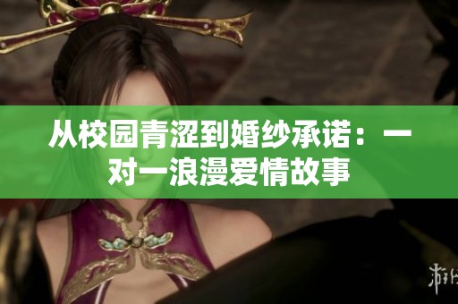 从校园青涩到婚纱承诺：一对一浪漫爱情故事