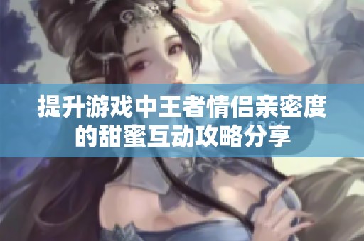 提升游戏中王者情侣亲密度的甜蜜互动攻略分享