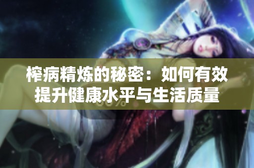 榨病精炼的秘密：如何有效提升健康水平与生活质量