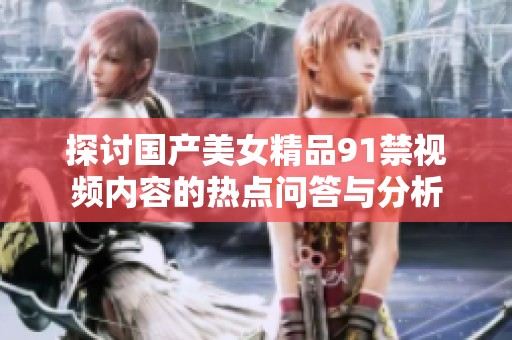 探讨国产美女精品91禁视频内容的热点问答与分析