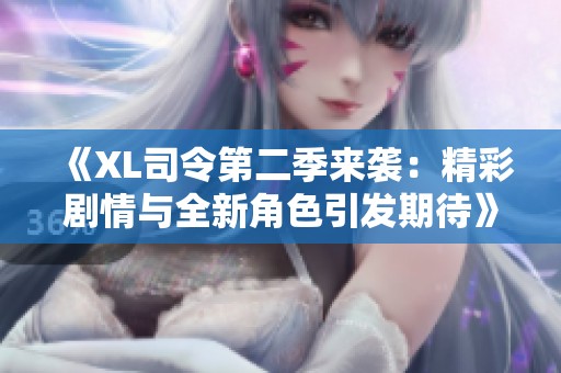《XL司令第二季来袭：精彩剧情与全新角色引发期待》