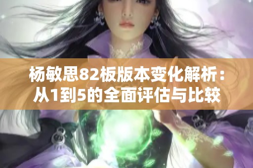 杨敏思82板版本变化解析：从1到5的全面评估与比较