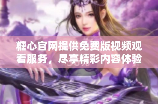 糖心官网提供免费版视频观看服务，尽享精彩内容体验