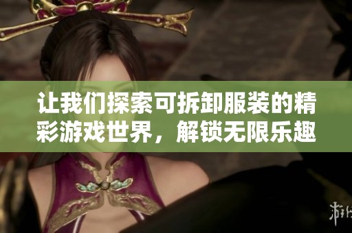 让我们探索可拆卸服装的精彩游戏世界，解锁无限乐趣