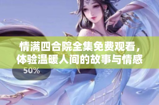 情满四合院全集免费观看，体验温暖人间的故事与情感
