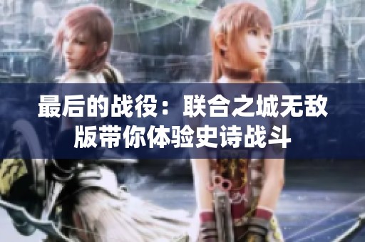最后的战役：联合之城无敌版带你体验史诗战斗