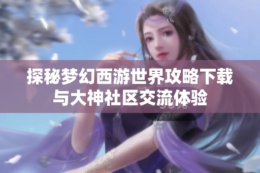 探秘梦幻西游世界攻略下载与大神社区交流体验